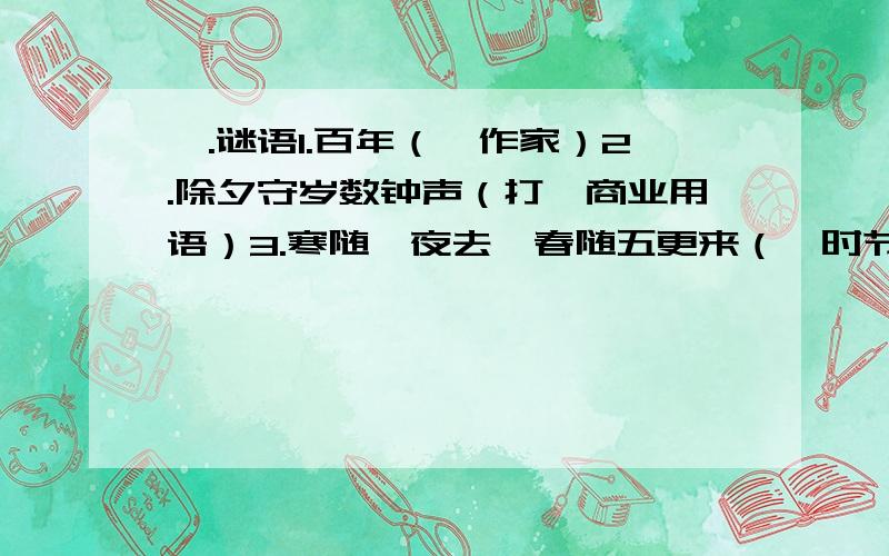 一.谜语1.百年（一作家）2.除夕守岁数钟声（打一商业用语）3.寒随一夜去,春随五更来（一时节俗称）4.年终岁尾,不缺鱼米（一字）5.除夕夜守岁(打一歇后语)6.而立（打一时节俗称）二.填空_