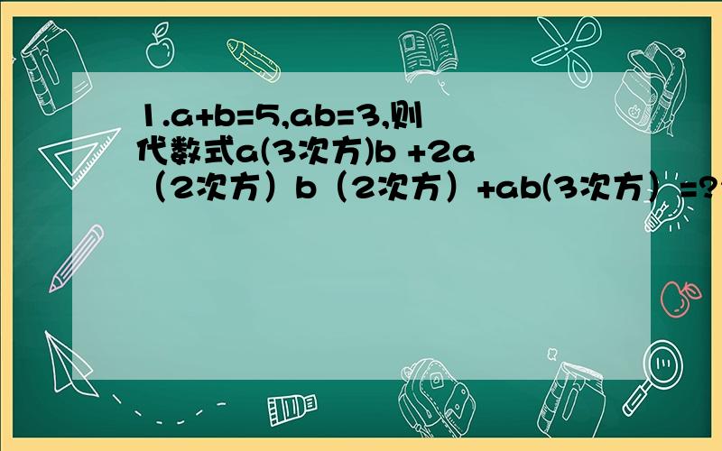 1.a+b=5,ab=3,则代数式a(3次方)b +2a（2次方）b（2次方）+ab(3次方）=?2.小明用某种测量工具测得自己收集的一片树叶长度为1.25厘米,则这种测量工具的最小刻度是?毫米?厘米?分米?微米?3.高等动植物