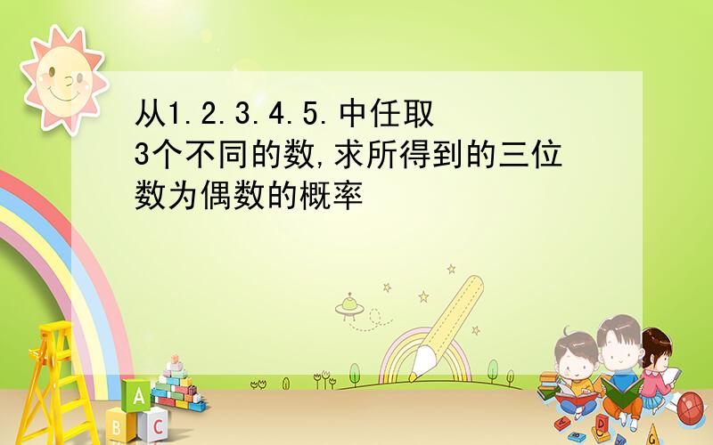 从1.2.3.4.5.中任取3个不同的数,求所得到的三位数为偶数的概率