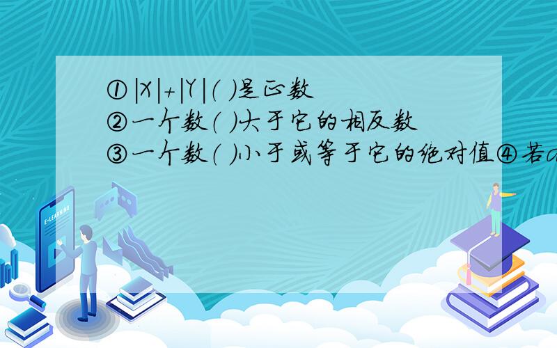 ①|X|＋|Y|（ ）是正数②一个数（ ）大于它的相反数③一个数（ ）小于或等于它的绝对值④若a是负数,则a（ ）-a⑤若a是负数,则-a（ ）0⑥如果a＞0,且|a|＞|b|,那么a（ ）b