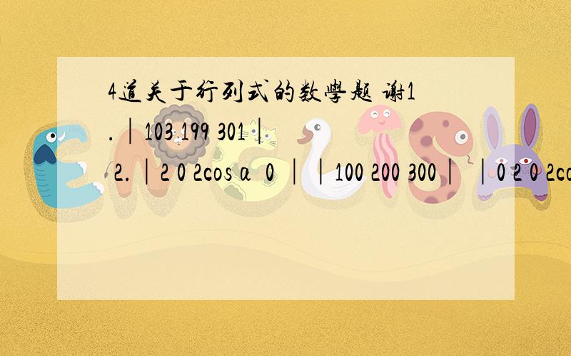 4道关于行列式的数学题 谢1.│103 199 301│ 2.│2 0 2cosα 0 ││100 200 300│ │0 2 0 2cosα ││204 395 600│ │2cosα 0 2 0 ││0 2cosα 0 2 │3.│1 1 1 1││a x b b│ 4.│1 2 2… 2││b b x c│ │2 2 2… 2││c