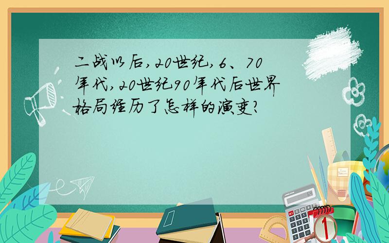 二战以后,20世纪,6、70年代,20世纪90年代后世界格局经历了怎样的演变?