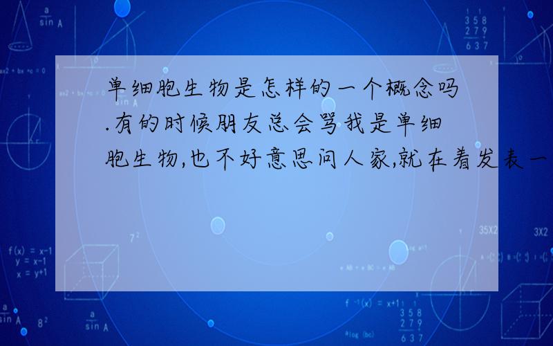 单细胞生物是怎样的一个概念吗.有的时候朋友总会骂我是单细胞生物,也不好意思问人家,就在着发表一下,很笨的?