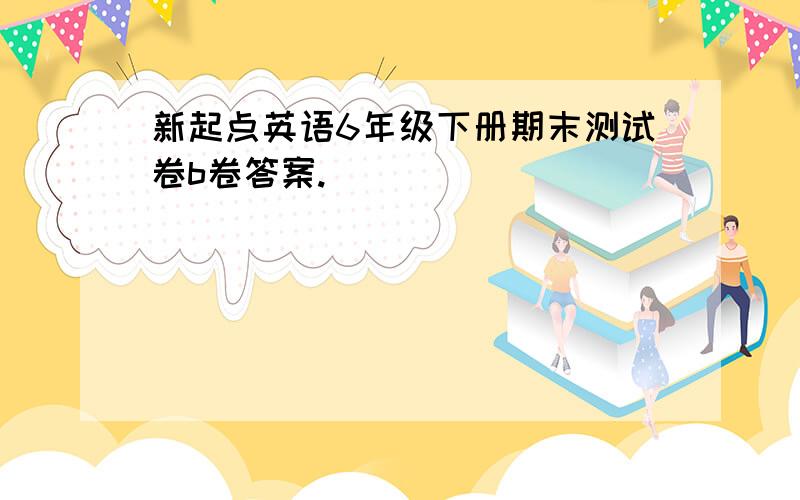 新起点英语6年级下册期末测试卷b卷答案.