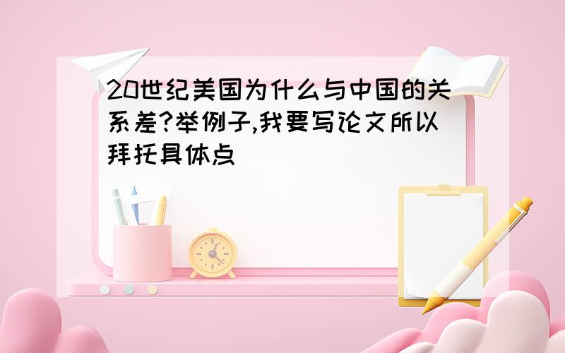 20世纪美国为什么与中国的关系差?举例子,我要写论文所以拜托具体点