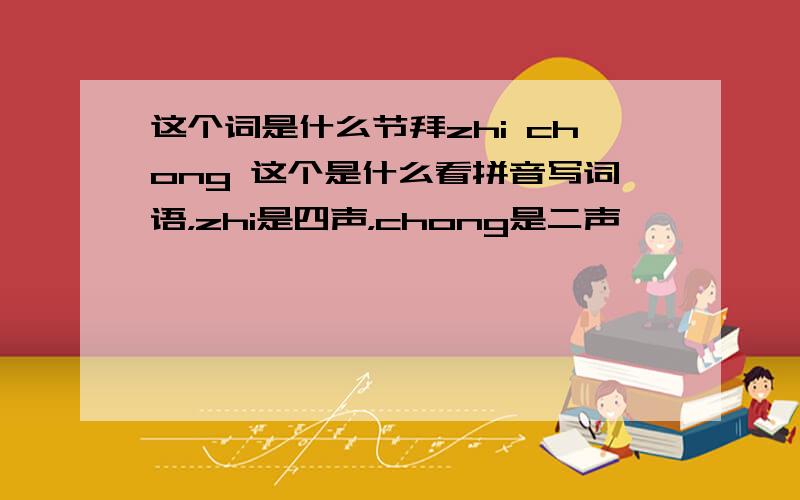 这个词是什么节拜zhi chong 这个是什么看拼音写词语，zhi是四声，chong是二声