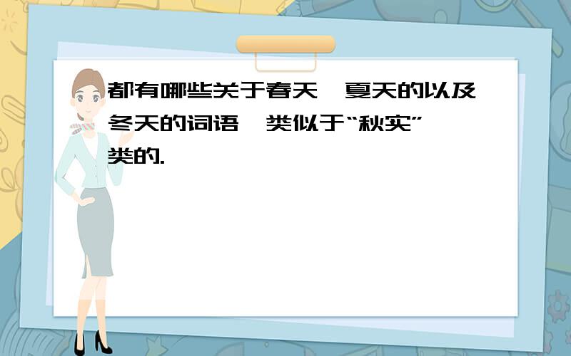 都有哪些关于春天、夏天的以及冬天的词语,类似于“秋实”一类的.