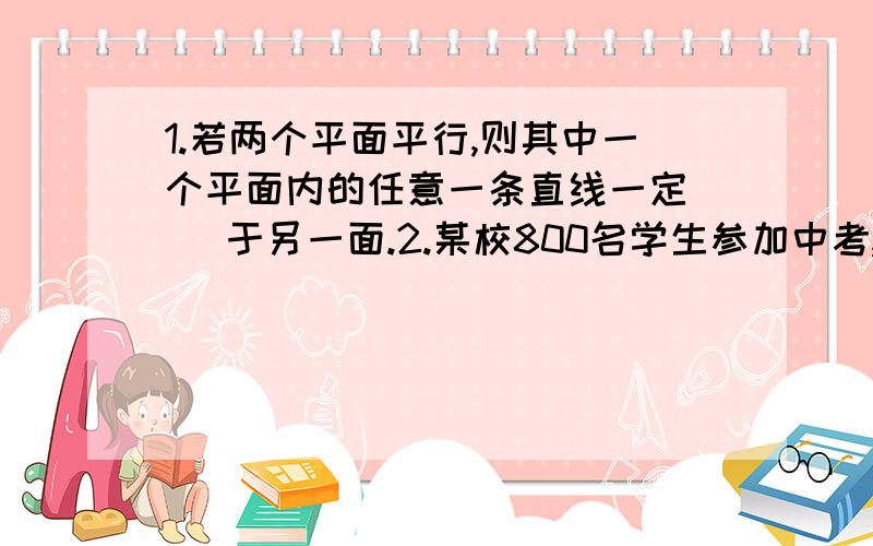 1.若两个平面平行,则其中一个平面内的任意一条直线一定（ ）于另一面.2.某校800名学生参加中考,数学成绩在80分以上有160人,则该分数段的频率是（ ）3.二面角α-1-β的大小为60°,m,n为异面直