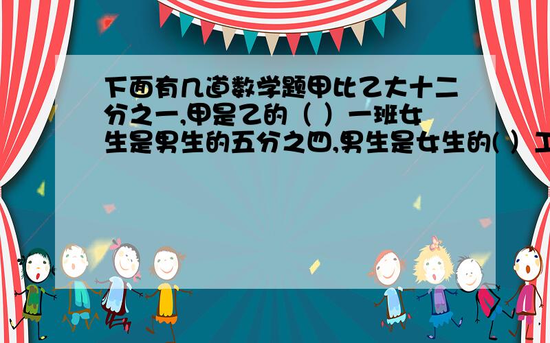 下面有几道数学题甲比乙大十二分之一,甲是乙的（ ）一班女生是男生的五分之四,男生是女生的( ）工厂男工比女工多七分之一,女工占全场的（ ）