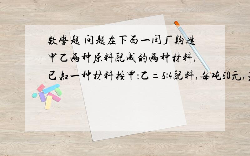 数学题 问题在下面一间厂购进甲乙两种原料配成的两种材料,已知一种材料按甲：乙=5:4配料,每吨50元,另一种材料按甲：乙=3:2配料,每吨48.6元,求甲乙两种原料的价格各是多少