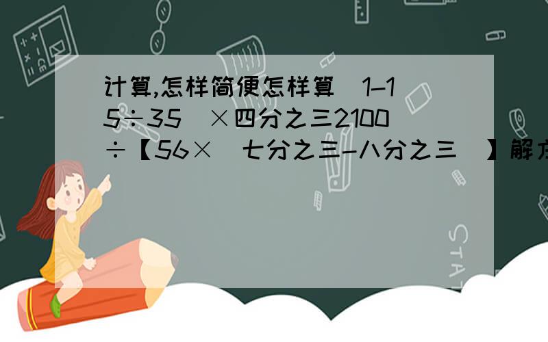 计算,怎样简便怎样算（1-15÷35）×四分之三2100÷【56×（七分之三-八分之三）】解方程,比例①8X-1.2=0.4②四分之一：五分之二=5：X③X-九分之四X=十八分之一