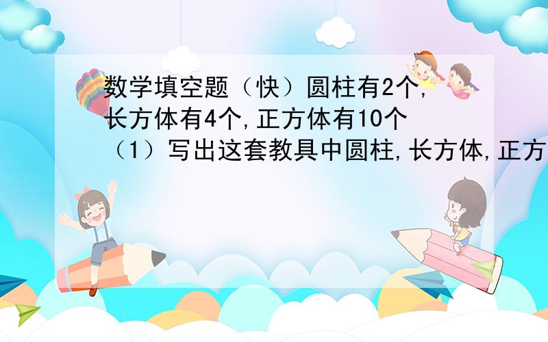 数学填空题（快）圆柱有2个,长方体有4个,正方体有10个（1）写出这套教具中圆柱,长方体,正方体个数的最简化的整数比.（2）现在有这种教具诺干套,共计几何体160个,每种几何体各有多少个?