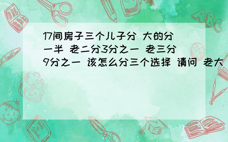 17间房子三个儿子分 大的分一半 老二分3分之一 老三分9分之一 该怎么分三个选择 请问 老大 老二 老三 都分多少
