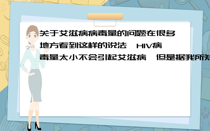 关于艾滋病病毒量的问题在很多地方看到这样的说法,HIV病毒量太小不会引起艾滋病,但是据我所知,艾滋病毒是人体无法消灭的病毒,那么即使一个艾滋病病毒进入你的体内,那么你的免疫系统