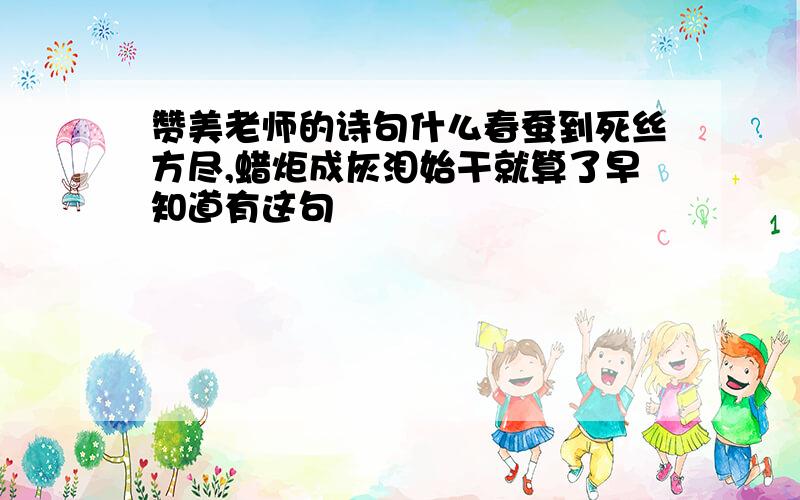 赞美老师的诗句什么春蚕到死丝方尽,蜡炬成灰泪始干就算了早知道有这句