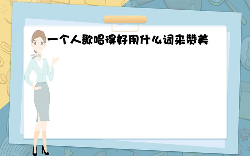 一个人歌唱得好用什么词来赞美