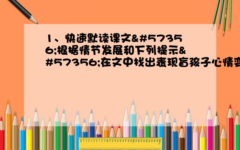 1、快速默读课文根据情节发展和下列提示在文中找出表现盲孩子心情变化的语句①盲孩子一个人时：②盲孩子有他的影子陪伴时 ③盲孩子和他的影子有萤火虫加入时