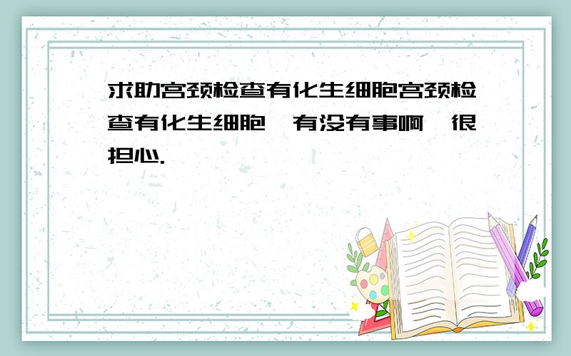 求助宫颈检查有化生细胞宫颈检查有化生细胞,有没有事啊,很担心.