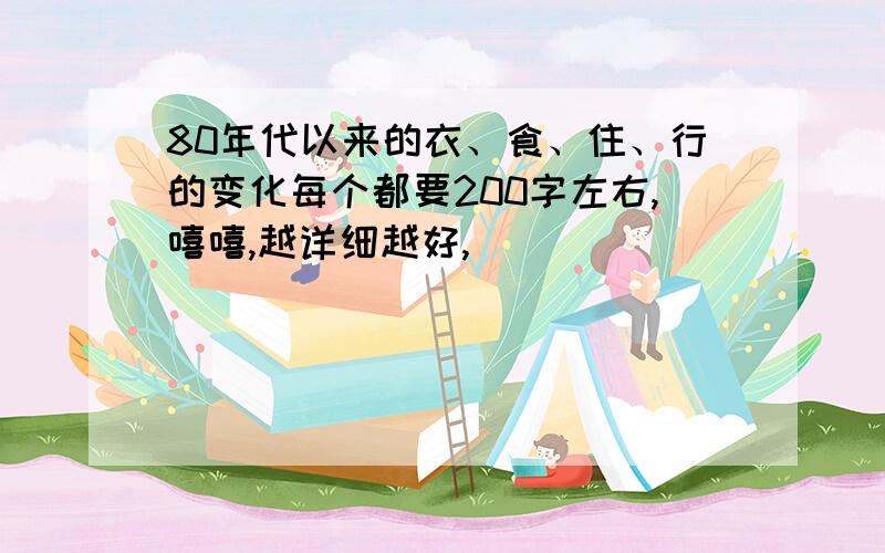 80年代以来的衣、食、住、行的变化每个都要200字左右,嘻嘻,越详细越好,