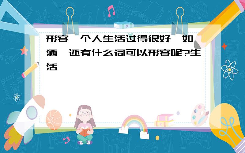 形容一个人生活过得很好,如潇洒,还有什么词可以形容呢?生活