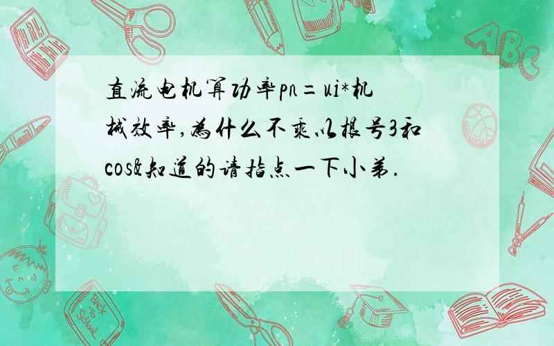 直流电机算功率pn=ui*机械效率,为什么不乘以根号3和cos&知道的请指点一下小弟.