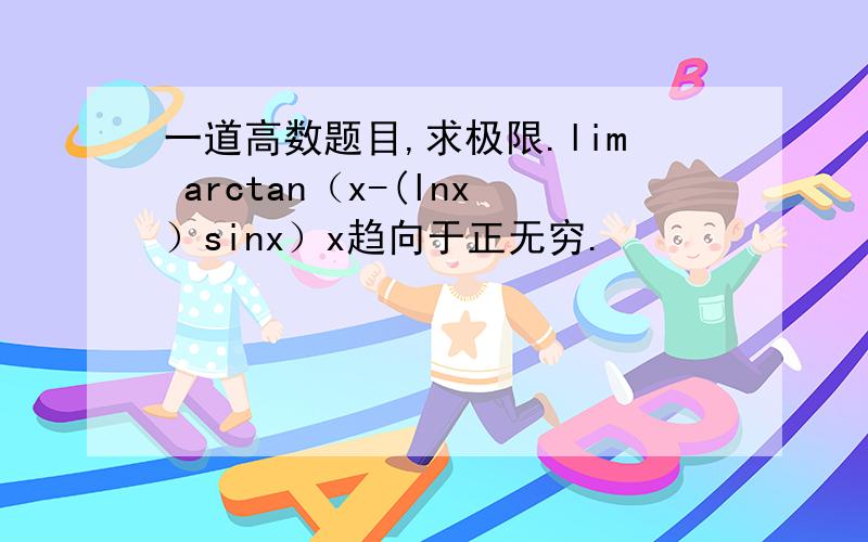 一道高数题目,求极限.lim arctan（x-(lnx）sinx）x趋向于正无穷.