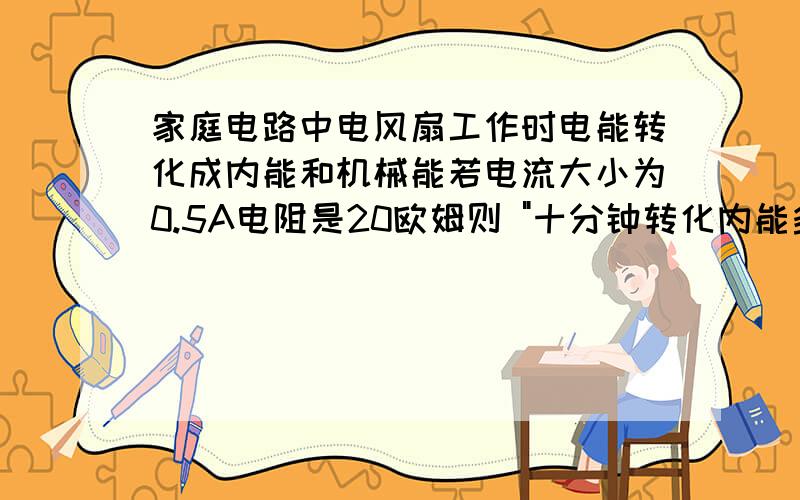 家庭电路中电风扇工作时电能转化成内能和机械能若电流大小为0.5A电阻是20欧姆则 