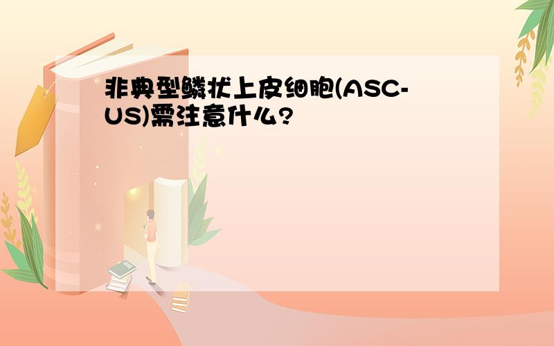 非典型鳞状上皮细胞(ASC-US)需注意什么?