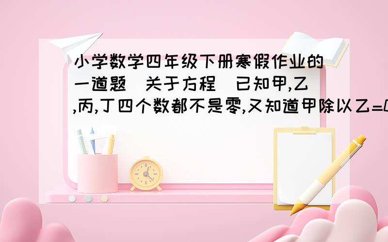 小学数学四年级下册寒假作业的一道题（关于方程）已知甲,乙,丙,丁四个数都不是零,又知道甲除以乙=0.5,丁除以乙=1.01,丙除以0.4=乙,甲除以1.25=丙则（  ）大于（   ）大于（   ）大于（    ）