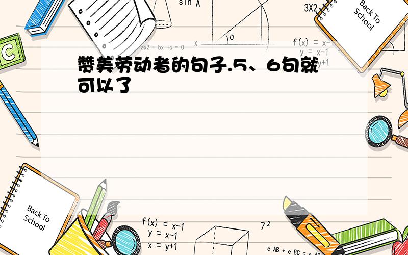 赞美劳动者的句子.5、6句就可以了