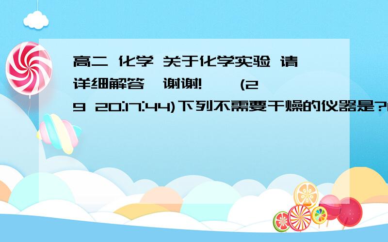 高二 化学 关于化学实验 请详细解答,谢谢!    (29 20:17:44)下列不需要干燥的仪器是?1.配制一定量浓度的溶液的容量瓶2.氯化钠与浓硫酸混合制氯化氢的烧瓶请大家给出结果和你的思维方向,即判