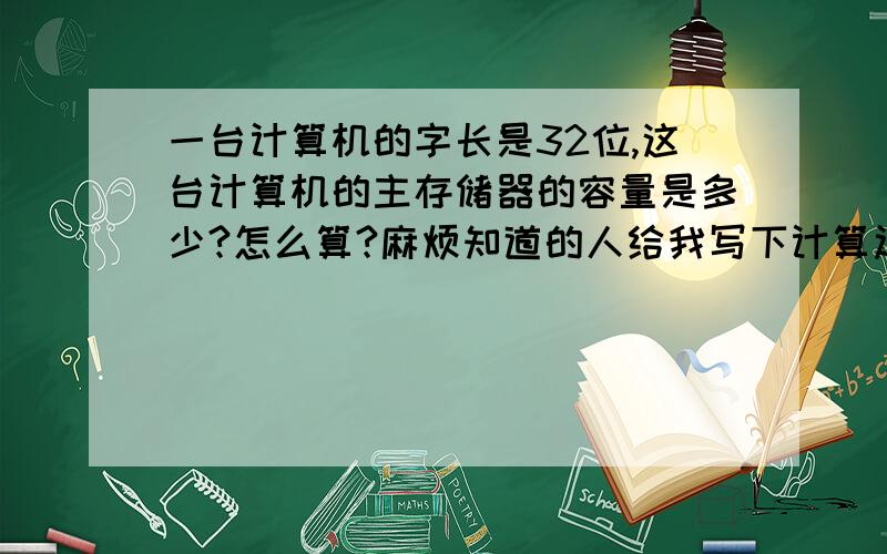 一台计算机的字长是32位,这台计算机的主存储器的容量是多少?怎么算?麻烦知道的人给我写下计算过程