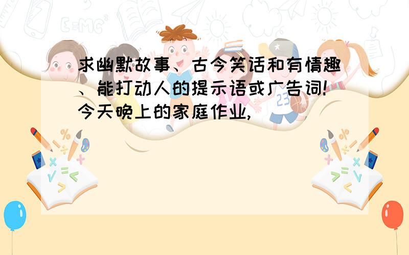 求幽默故事、古今笑话和有情趣、能打动人的提示语或广告词!今天晚上的家庭作业,