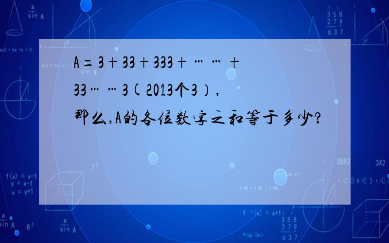 A=3+33+333+……+33……3(2013个3）,那么,A的各位数字之和等于多少?