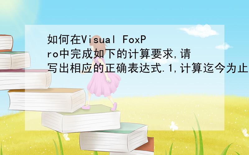 如何在Visual FoxPro中完成如下的计算要求,请写出相应的正确表达式.1,计算迄今为止,香港回归了多少天.2,设直角三角形的两个直角边分别为a=12,b=13,求斜边c的长度.3,sinπ/5+tanπ/64,