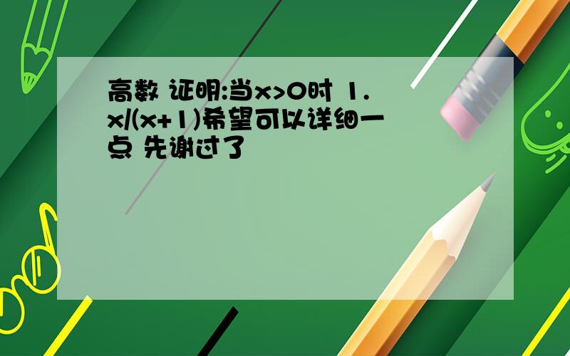 高数 证明:当x>0时 1.x/(x+1)希望可以详细一点 先谢过了