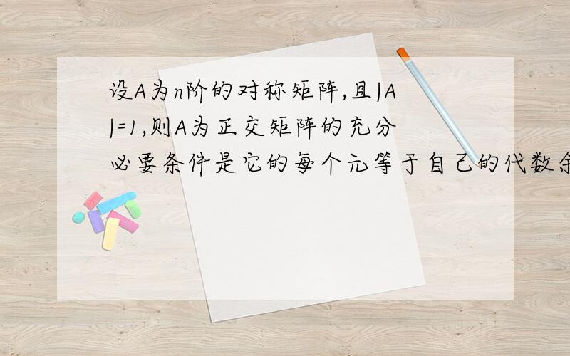 设A为n阶的对称矩阵,且|A|=1,则A为正交矩阵的充分必要条件是它的每个元等于自己的代数余子式aij=Aij