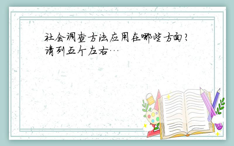 社会调查方法应用在哪些方面?请列五个左右…