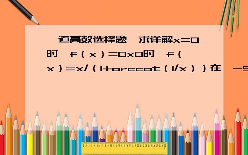 一道高数选择题,求详解x=0时,f（x）=0x0时,f（x）=x/（1+arccot（1/x））在【-5,5】上,函数f（x）（ ）a有一个间断点 b有两个间断点 c连续有界 d连续但无解