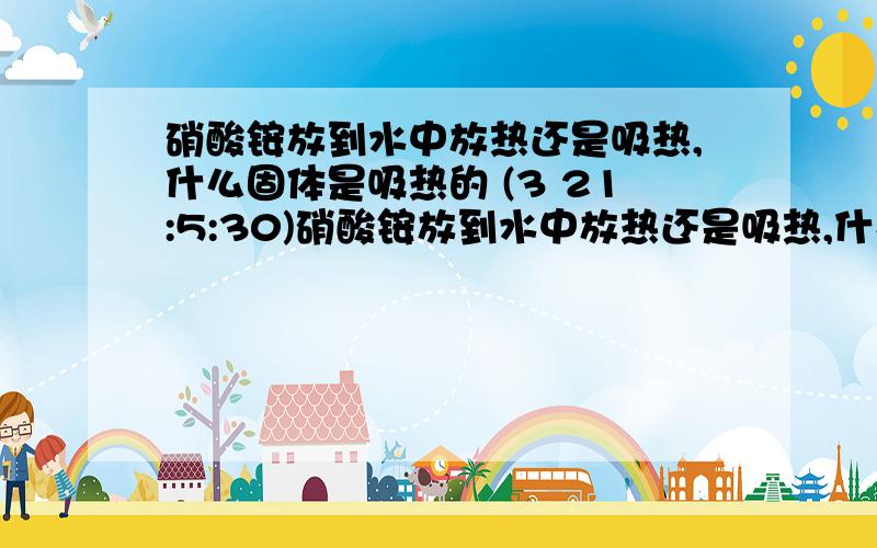 硝酸铵放到水中放热还是吸热,什么固体是吸热的 (3 21:5:30)硝酸铵放到水中放热还是吸热,什么固体是吸热的