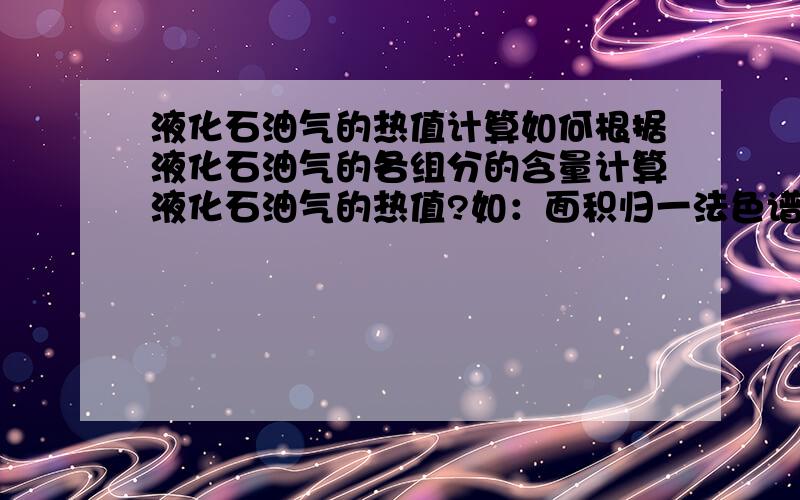 液化石油气的热值计算如何根据液化石油气的各组分的含量计算液化石油气的热值?如：面积归一法色谱分析报告中：乙烷：2.80769%；丙烷：42.19651%；二甲醚：0.04421%；异丁烷：28.42494%；正丁