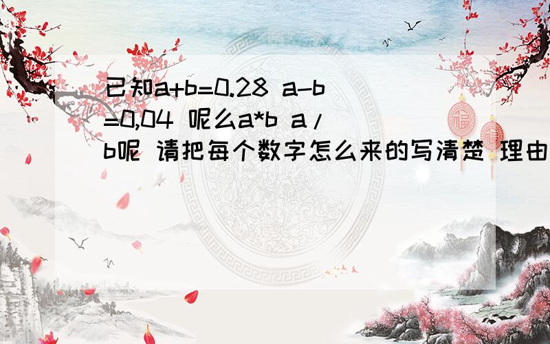 已知a+b=0.28 a-b=0,04 呢么a*b a/b呢 请把每个数字怎么来的写清楚 理由是什么