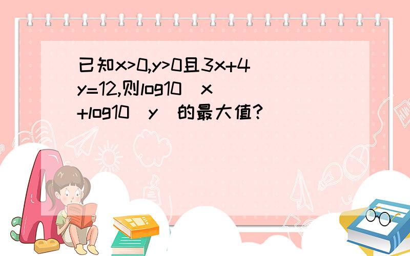 已知x>0,y>0且3x+4y=12,则log10(x)+log10(y)的最大值?