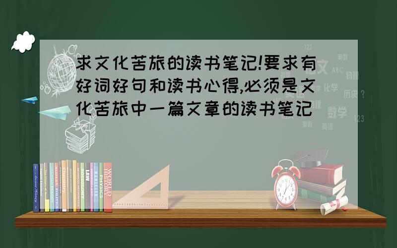 求文化苦旅的读书笔记!要求有好词好句和读书心得,必须是文化苦旅中一篇文章的读书笔记