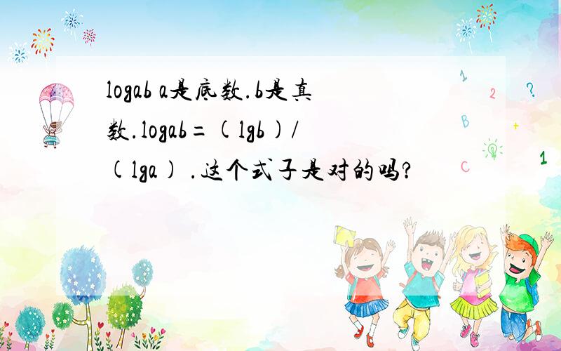 logab a是底数.b是真数.logab=(lgb)/(lga) .这个式子是对的吗?