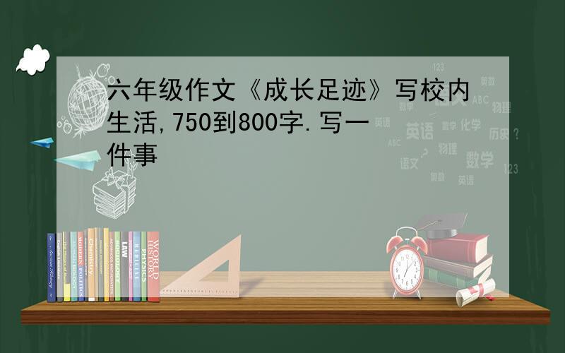 六年级作文《成长足迹》写校内生活,750到800字.写一件事