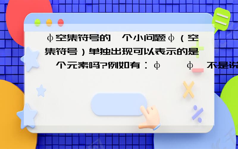 φ空集符号的一个小问题φ（空集符号）单独出现可以表示的是一个元素吗?例如有：φ∈｛φ｝不是说φ单独出现表示的是空集吗?