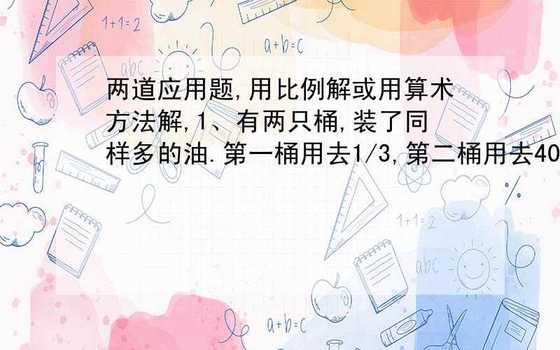 两道应用题,用比例解或用算术方法解,1、有两只桶,装了同样多的油.第一桶用去1/3,第二桶用去40%以后,再从第一桶取出8千克油倒入第二桶,这时第二桶的油与第一桶油的比是13:14.两桶原来各装