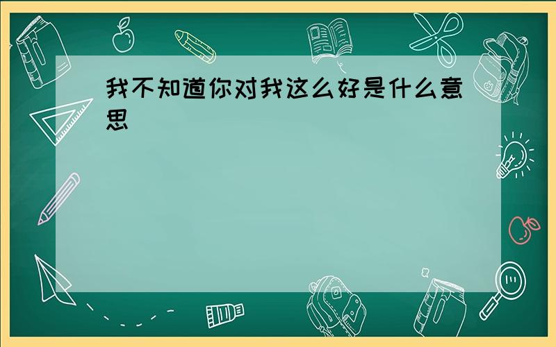 我不知道你对我这么好是什么意思