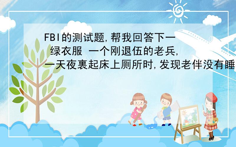 FBI的测试题,帮我回答下一 绿衣服 一个刚退伍的老兵,一天夜裏起床上厕所时,发现老伴没有睡在身边,枕头掉在木头地板上,然后很疑惑的他走进厕所发现了马桶上 有一件很小的绿色衣服,当场